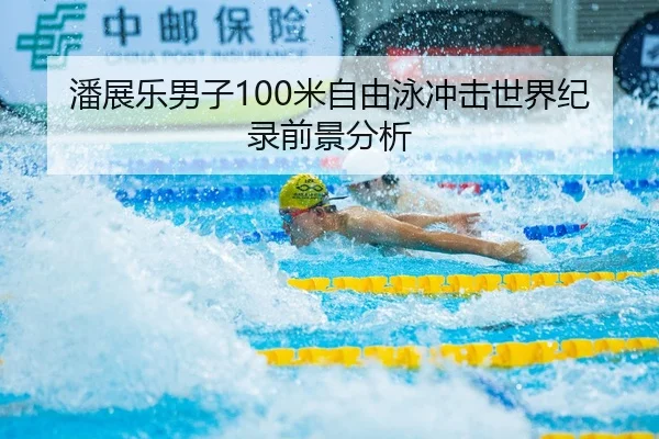 潘展乐男子100米自由泳冲击世界纪录前景分析