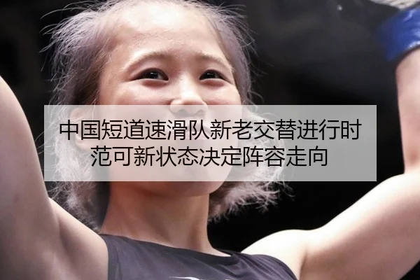 中国短道速滑队新老交替进行时 范可新状态决定阵容走向